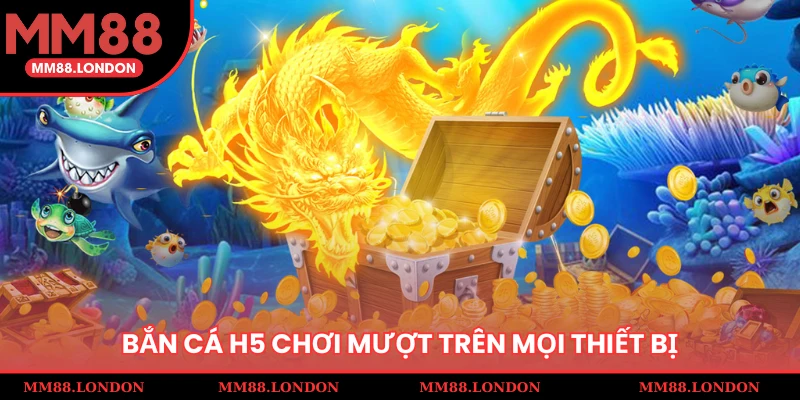 Bắn cá H5 chơi mượt trên mọi thiết bị